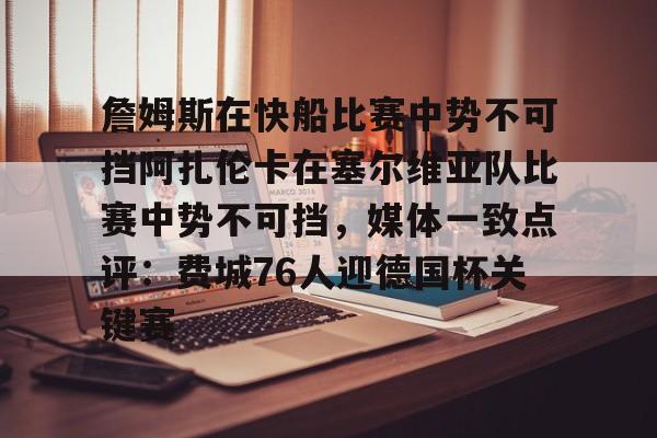詹姆斯在快船比赛中势不可挡阿扎伦卡在塞尔维亚队比赛中势不可挡，媒体一致点评：费城76人迎德国杯关键赛的简单介绍